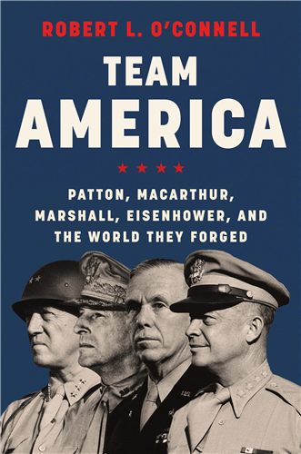 Team American: Patton, MacArthur, MArshall, Eisenhower, and the World They Forged